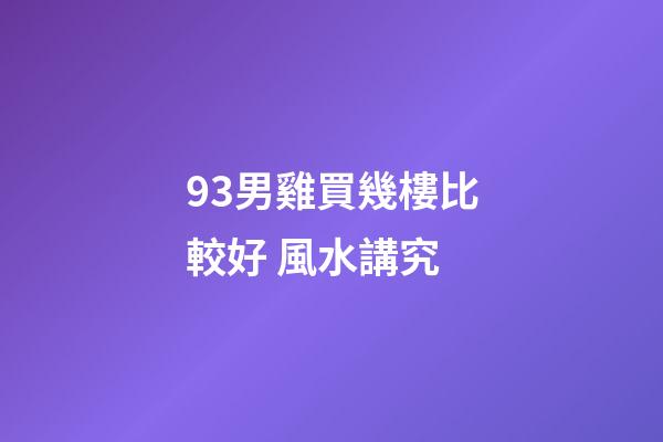 93男雞買幾樓比較好 風水講究
